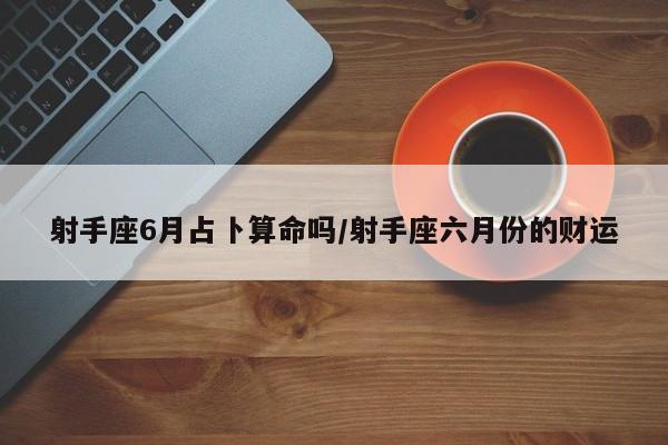 射手座6月占卜算命吗/射手座六月份的财运