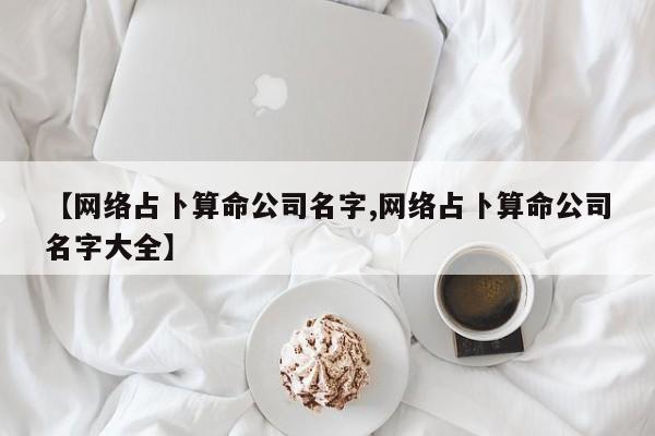 【网络占卜算命公司名字,网络占卜算命公司名字大全】