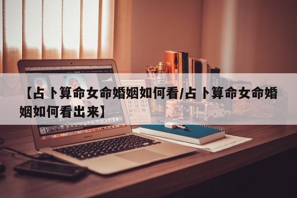 【占卜算命女命婚姻如何看/占卜算命女命婚姻如何看出来】