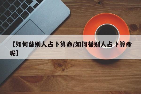 【如何替别人占卜算命/如何替别人占卜算命呢】