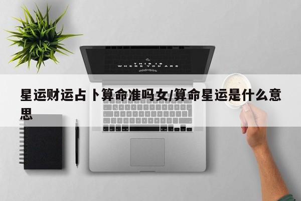 星运财运占卜算命准吗女/算命星运是什么意思