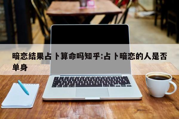 暗恋结果占卜算命吗知乎:占卜暗恋的人是否单身
