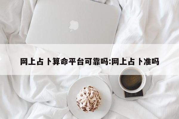 网上占卜算命平台可靠吗:网上占卜准吗