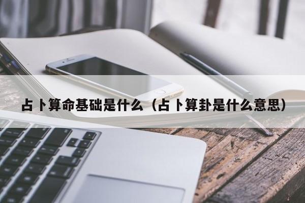 占卜算命基础是什么（占卜算卦是什么意思）