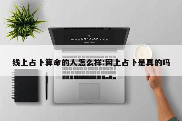 线上占卜算命的人怎么样:网上占卜是真的吗