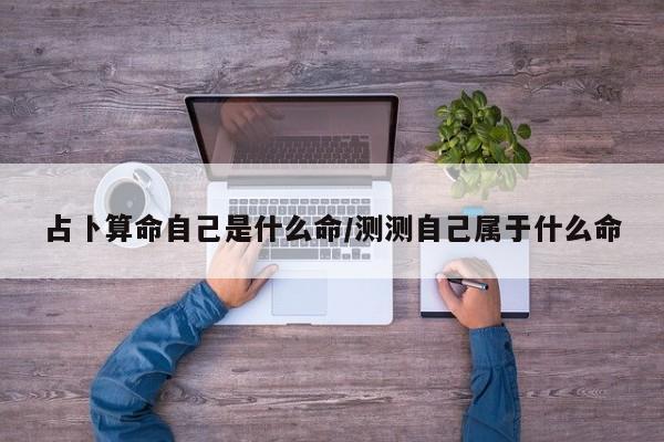 占卜算命自己是什么命/测测自己属于什么命