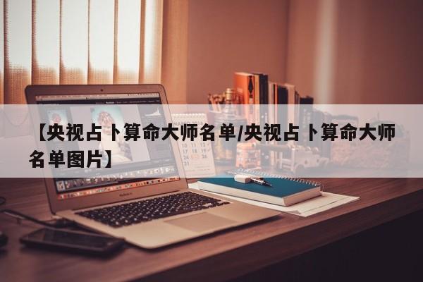 【央视占卜算命大师名单/央视占卜算命大师名单图片】