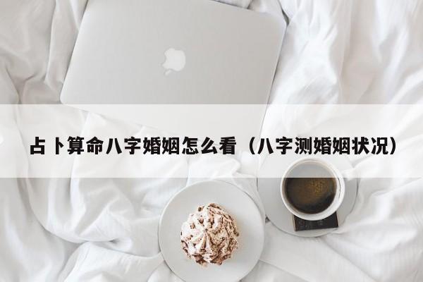 占卜算命八字婚姻怎么看（八字测婚姻状况）