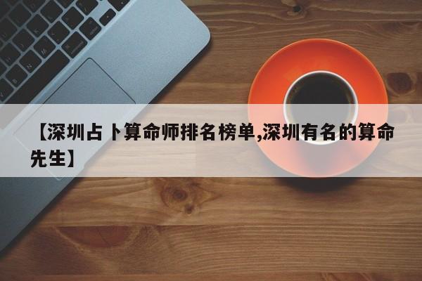 【深圳占卜算命师排名榜单,深圳有名的算命先生】