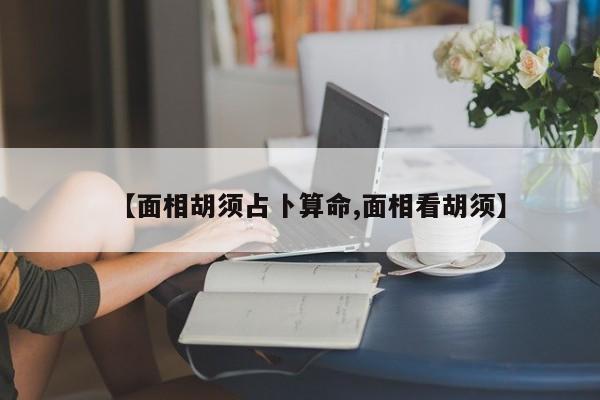 【面相胡须占卜算命,面相看胡须】