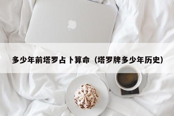 多少年前塔罗占卜算命（塔罗牌多少年历史）