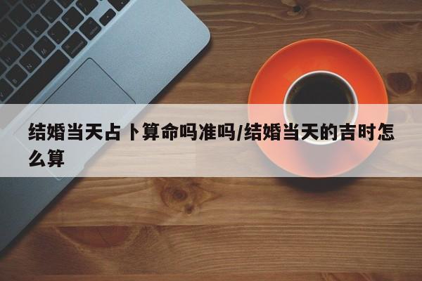 结婚当天占卜算命吗准吗/结婚当天的吉时怎么算