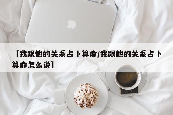 【我跟他的关系占卜算命/我跟他的关系占卜算命怎么说】