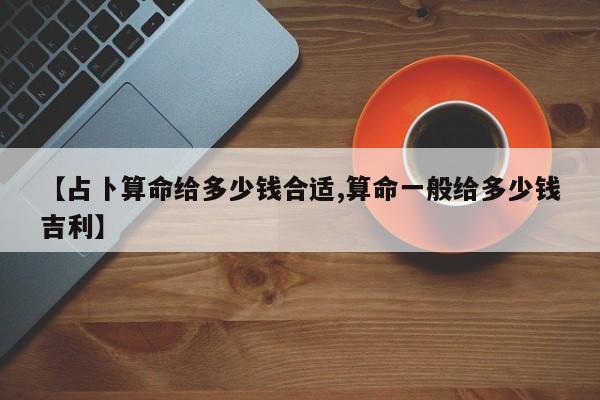 【占卜算命给多少钱合适,算命一般给多少钱吉利】