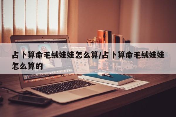 占卜算命毛绒娃娃怎么算/占卜算命毛绒娃娃怎么算的