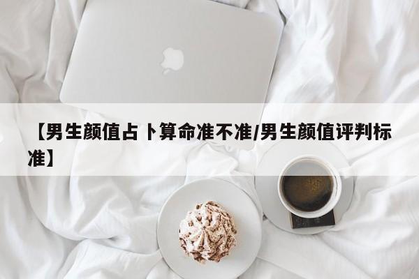 【男生颜值占卜算命准不准/男生颜值评判标准】