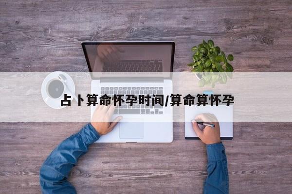 占卜算命怀孕时间/算命算怀孕