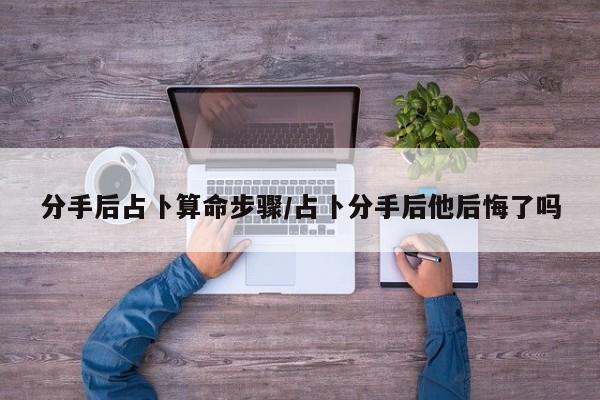 分手后占卜算命步骤/占卜分手后他后悔了吗