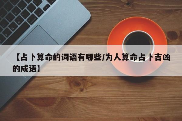 【占卜算命的词语有哪些/为人算命占卜吉凶的成语】