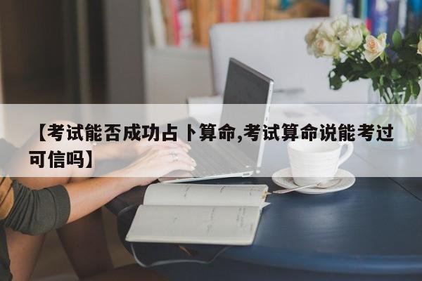 【考试能否成功占卜算命,考试算命说能考过可信吗】