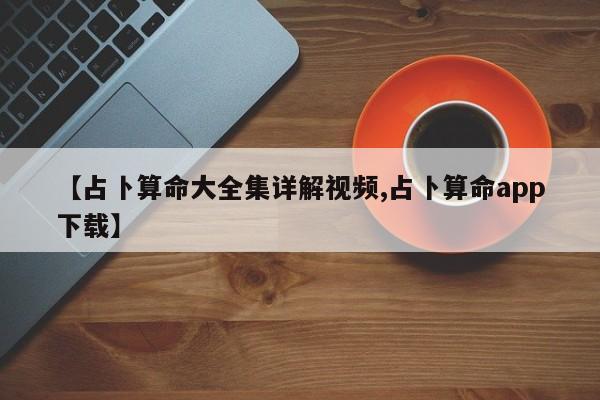 【占卜算命大全集详解视频,占卜算命app下载】