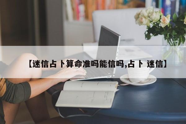 【迷信占卜算命准吗能信吗,占卜 迷信】