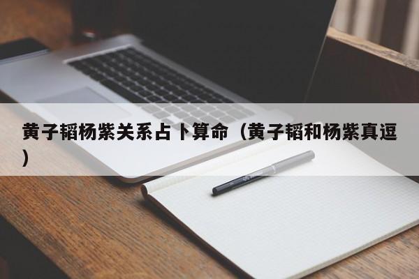 黄子韬杨紫关系占卜算命（黄子韬和杨紫真逗）