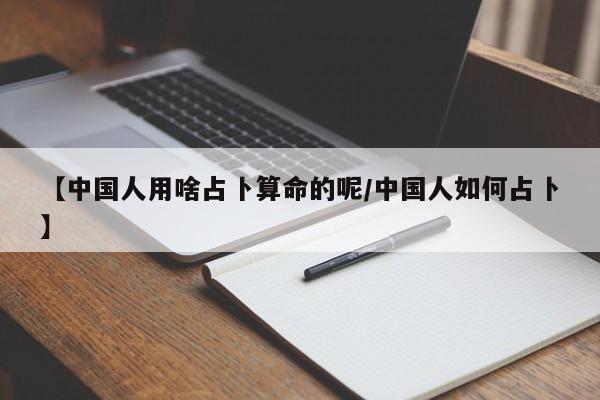 【中国人用啥占卜算命的呢/中国人如何占卜】