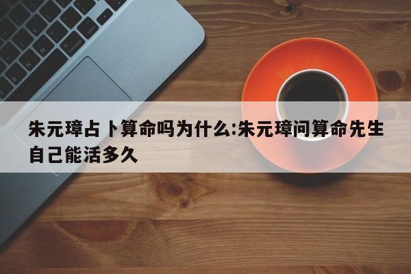 朱元璋占卜算命吗为什么:朱元璋问算命先生自己能活多久