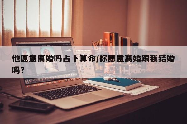 他愿意离婚吗占卜算命/你愿意离婚跟我结婚吗?