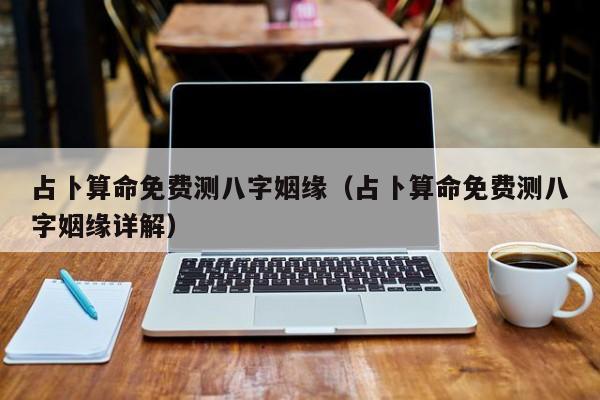 占卜算命免费测八字姻缘（占卜算命免费测八字姻缘详解）