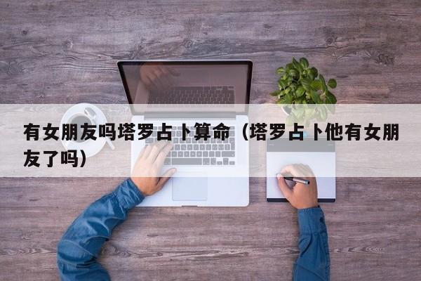 有女朋友吗塔罗占卜算命（塔罗占卜他有女朋友了吗）