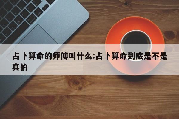 占卜算命的师傅叫什么:占卜算命到底是不是真的