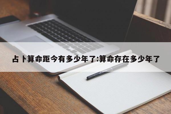 占卜算命距今有多少年了:算命存在多少年了