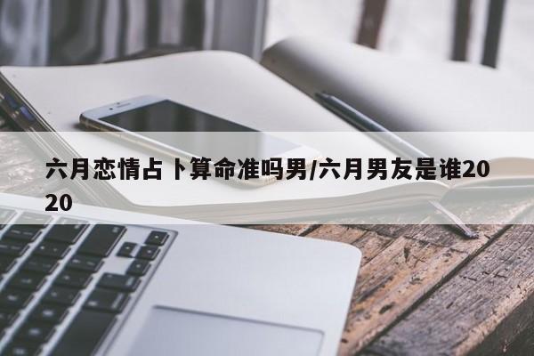 六月恋情占卜算命准吗男/六月男友是谁2020