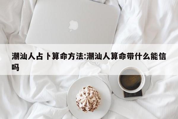 潮汕人占卜算命方法:潮汕人算命带什么能信吗