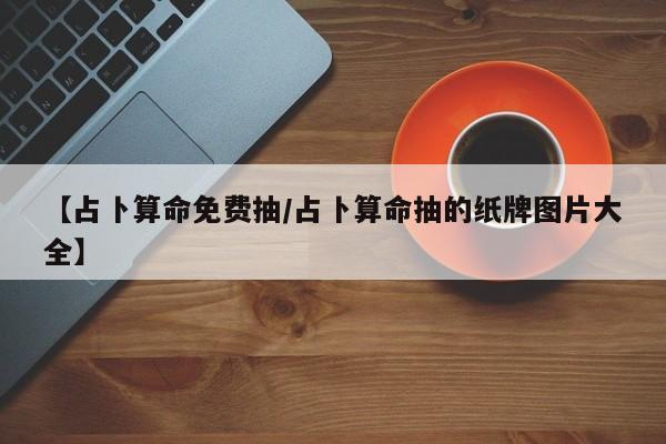 【占卜算命免费抽/占卜算命抽的纸牌图片大全】