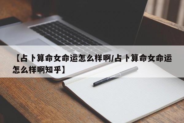 【占卜算命女命运怎么样啊/占卜算命女命运怎么样啊知乎】