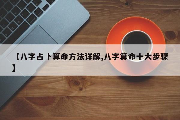 【八字占卜算命方法详解,八字算命十大步骤】