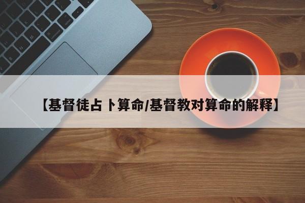 【基督徒占卜算命/基督教对算命的解释】