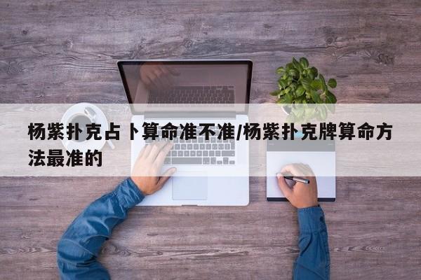杨紫扑克占卜算命准不准/杨紫扑克牌算命方法最准的