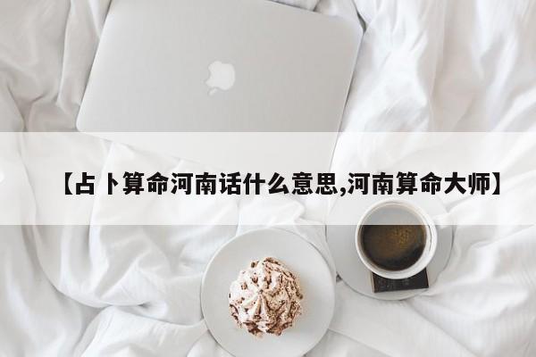 【占卜算命河南话什么意思,河南算命大师】