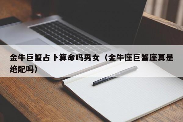 金牛巨蟹占卜算命吗男女（金牛座巨蟹座真是绝配吗）