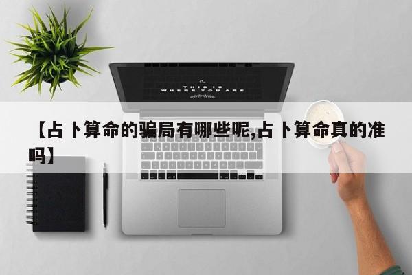 【占卜算命的骗局有哪些呢,占卜算命真的准吗】