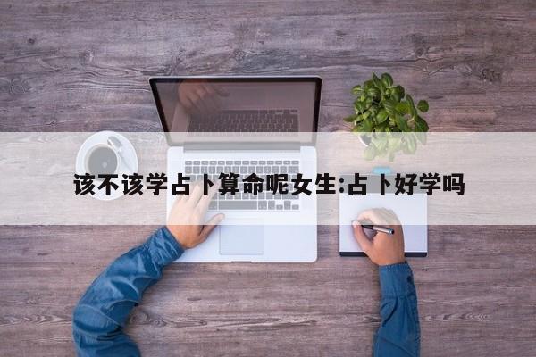 该不该学占卜算命呢女生:占卜好学吗