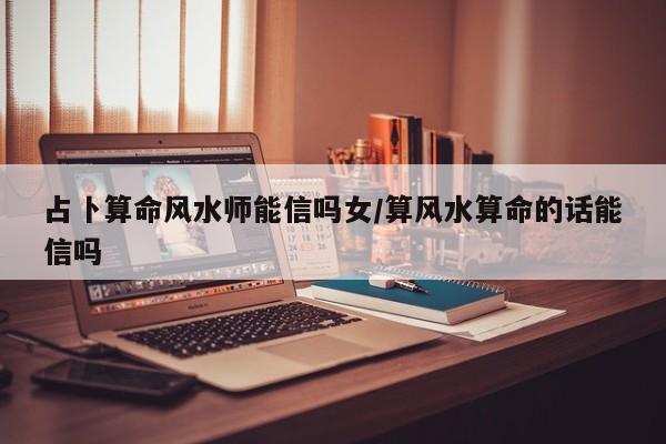 占卜算命风水师能信吗女/算风水算命的话能信吗