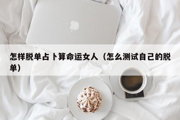 怎样脱单占卜算命运女人（怎么测试自己的脱单）