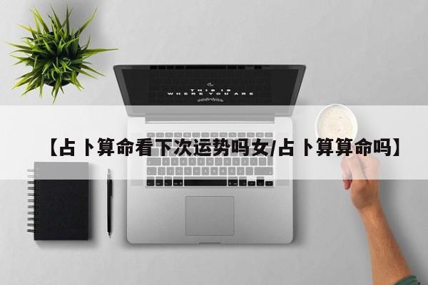 【占卜算命看下次运势吗女/占卜算算命吗】