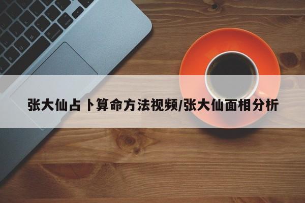 张大仙占卜算命方法视频/张大仙面相分析
