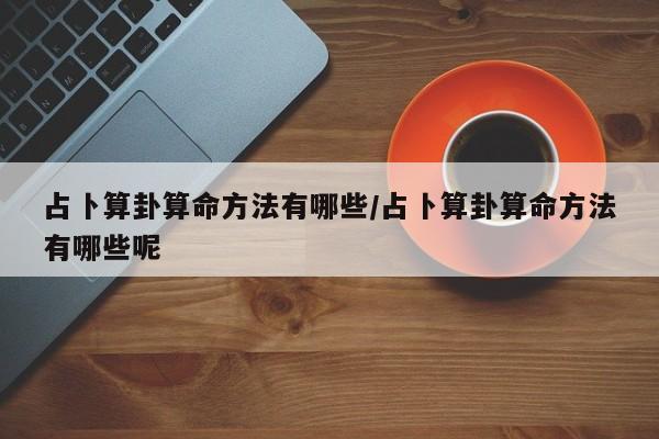 占卜算卦算命方法有哪些/占卜算卦算命方法有哪些呢